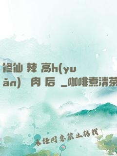 修仙 辣 高h(yuǎn) 濃肉 后宮
